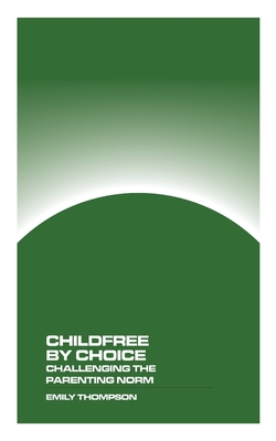 Childfree by Choice: Challenging the Parenthood Norm - Thompson, Emily