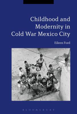 Childhood and Modernity in Cold War Mexico City - Ford, Eileen, Dr.