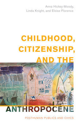 Childhood, Citizenship, and the Anthropocene: Posthuman Publics and Civics - Hickey-Moody, Anna, Professor, and Knight, Linda, Professor, and Florence, Eloise