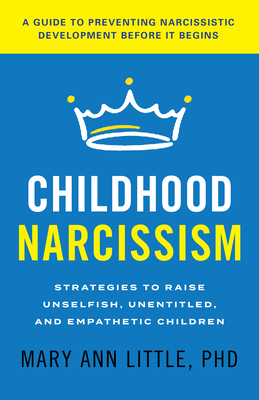 Childhood Narcissism: Strategies to Raise Unselfish, Unentitled, and Empathetic Children - Little, Mary Ann, PhD