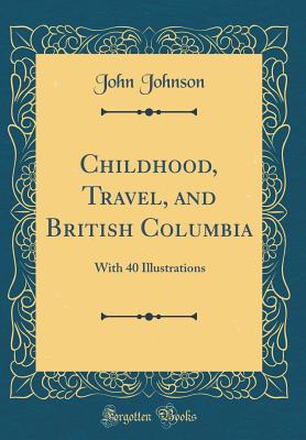 Childhood, Travel, and British Columbia: With 40 Illustrations (Classic Reprint) - Johnson, John, Sir