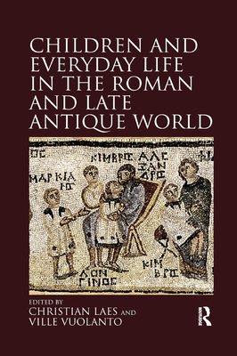 Children and Everyday Life in the Roman and Late Antique World - Laes, Christian (Editor), and Vuolanto, Ville (Editor)