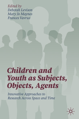 Children and Youth as Subjects, Objects, Agents: Innovative Approaches to Research Across Space and Time - Levison, Deborah (Editor), and Maynes, Mary Jo (Editor), and Vavrus, Frances (Editor)