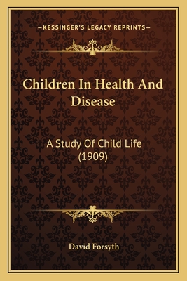 Children in Health and Disease: A Study of Child Life (1909) - Forsyth, David