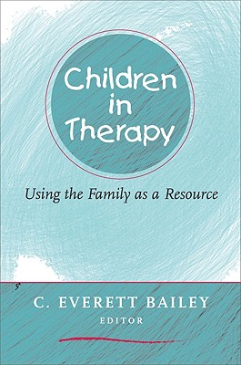 Children in Therapy: Using the Family as a Resource - Bailey, C Everett, M.S. (Editor)