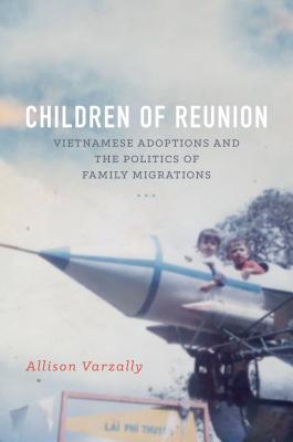 Children of Reunion: Vietnamese Adoptions and the Politics of Family Migrations - Varzally, Allison