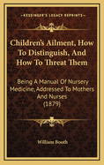 Children's Ailment, How to Distinguish, and How to Threat Them: Being a Manual of Nursery Medicine, Addressed to Mothers and Nurses (1879)