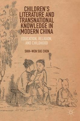 Children's Literature and Transnational Knowledge in Modern China: Education, Religion, and Childhood - Chen, Shih-Wen Sue