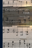 Child's Christian Year: Hymns for Every Sunday and Holy-day, Compiled for the Use of Parochial Schools