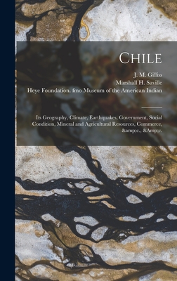 Chile: Its Geography, Climate, Earthquakes, Government, Social Condition, Mineral and Agricultural Resources, Commerce, &c., &c. - Gilliss, J M (James Melville) 1811 (Creator), and Saville, Marshall H (Marshall Howard) (Creator), and Museum of the American...