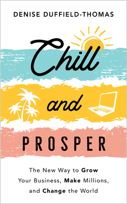 Chill and Prosper: The New Way to Grow Your Business, Make Millions, and Change the World - Duffield-Thomas, Denise