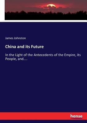 China and its Future: In the Light of the Antecedents of the Empire, its People, and.... - Johnston, James