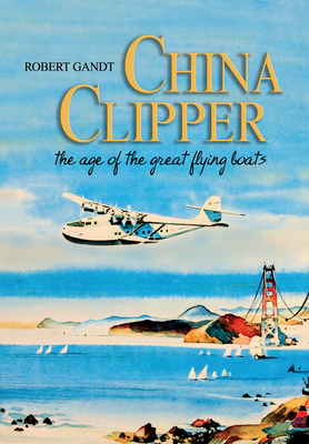 China Clipper: The Age of the Great Flying Boats - Gandt, Robert