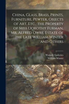 China, Glass, Brass, Prints, Furniture, Pewter, Objects of Art, Etc. the Property of Miss Dorothy Furman, Mr. Alfred Owre, Estate of the Late William Winter and Others - Walpole Galleries (New York, N Y ) (Creator), and Winter, William 1836-1917 Art Collec (Creator)