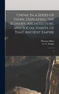 China: In a Series of Views, Displaying the Scenery, Architecture, and Social Habits, of That Ancient Empire: 3 - Wright, G N 1790?-1877, and Allom, Thomas