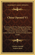 China Opened V1: Or a Display of the Topography, History, Customs, Manners, Arts, Manufactures, Commerce, Literature, Religion, Jurisprudence, Etc. of the Chinese Empire (1838)