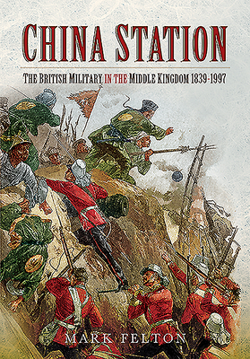 China Station: The British Military in the Middle Kingdom, 1839-1997 - Felton, Mark