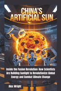 China's Artificial Sun: Inside the Fusion Revolution: How Scientists Are Building Sunlight to Revolutionize Global Energy and Combat Climate Change