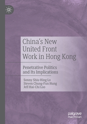 China's New United Front Work in Hong Kong: Penetrative Politics and Its Implications - Lo, Sonny Shiu-Hing, and Hung, Steven Chung-Fun, and Loo, Jeff Hai-Chi