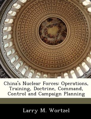 China's Nuclear Forces: Operations, Training, Doctrine, Command, Control and Campaign Planning - Wortzel, Larry M