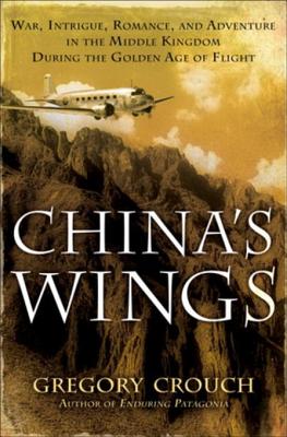 China's Wings: War, Intrigue, Romance, and Adventure in the Middle Kingdom During the Golden Age of Flight - Crouch, Gregory