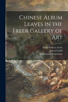 Chinese Album Leaves in the Freer Gallery of Art - Freer Gallery of Art (Creator), and Cahill, James 1926-, and Smithsonian Institution (Creator)