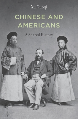 Chinese and Americans: A Shared History - Xu, Guoqi, and Iriye, Akira (Foreword by)
