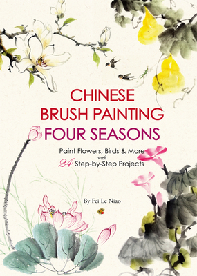 Chinese Brush Painting Four Seasons: Paint Flowers, Birds, Fruits & More with 24 Step-By-Step Projects - Niao, Fei Le