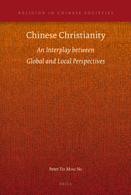 Chinese Christianity: An Interplay Between Global and Local Perspectives - Ng, Peter Tze Ming