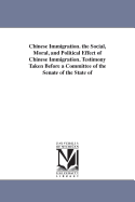 Chinese Immigration. the Social, Moral, and Political Effect of Chinese Immigration. Testimony Taken Before a Committee of the Senate of the State of California, Appointed April 3D, 1876