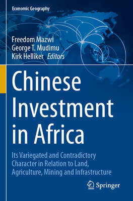 Chinese Investment in Africa: Its Variegated and Contradictory Character in Relation to Land, Agriculture, Mining and Infrastructure - Mazwi, Freedom (Editor), and Mudimu, George T. (Editor), and Helliker, Kirk (Editor)