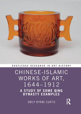Chinese-Islamic Works of Art, 1644-1912: A Study of Some Qing Dynasty Examples - Curtis, Emily Byrne