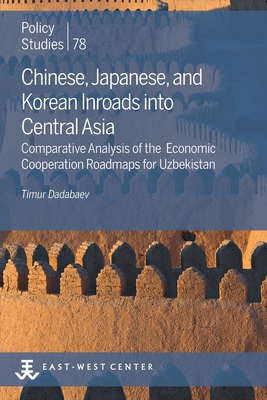 Chinese, Japanese, and Korean Inroads into Central Asia: Comparative Analysis of the Economic Cooperation Roadmaps for Uzbekistan - Dadabaev, Timur