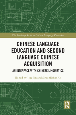 Chinese Language Education and Second Language Chinese Acquisition: An Interface with Chinese Linguistics - Jin, Jing (Editor), and Ke, Sihui (Echo) (Editor)