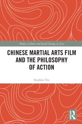 Chinese Martial Arts Film and the Philosophy of Action - Teo, Stephen