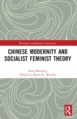 Chinese Modernity and Socialist Feminist Theory - Song, Shaopeng, and Wesoky, Sharon (Editor)