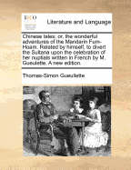 Chinese Tales: Or, the Wonderful Adventures of the Mandarin Fum-Hoam Related by Himself to Divert the Sultana, Upon the Celebration of Her Nuptials Written in French by M Gueulette the Second Ed