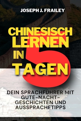 Chinesisch Lernen in 5 Tagen: Dein Sprachfhrer Mit Gute-Nacht-Geschichten Und Aussprachetipps - Frailey, Joseph J