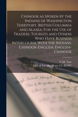 Chinook as Spoken by the Indians of Washington Territory, British Columbia and Alaska. For the use of Traders, Tourists and Others who Have Business Intercourse With the Indians. Chinook-English. English-Chinook - Tate, C M, and Waitt Cu-Banc, Mw & Co Bkp