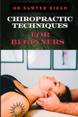 Chiropractic Techniques for Beginners: Step-By-Step Instructions And Essential Tips To Improve Spinal Health, Relieve Pain, And Enhance Well-Being - Diego, Sawyer, Dr.