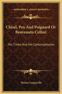 Chisel, Pen And Poignard Or Benvenuto Cellini: His Times And His Contemporaries