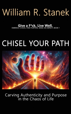 Chisel Your Path: Carving Authenticity and Purpose in the Chaos of Life: Embrace Chaos, Find Purpose, Make an Impact, Book 1 - Stanek, William R