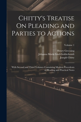 Chitty's Treatise On Pleading and Parties to Actions: With Second and Third Volumes Containing Modern Precedents of Pleading and Practical Notes; Volume 1 - Chitty, Joseph, and Greening, Henry, and Lind-Goldschmidt, Johanna Maria