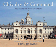 Chivalry and Command: 500 Years of Horse Guards - Harwood, Brian, and Royal, The Princess