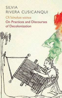 Ch'ixinakax utxiwa: On Decolonising Practices and Discourses - Rivera Cusicanqui, Silvia, and Geidel, Molly (Translated by)