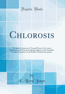 Chlorosis: The Special Anaemia of Young Women; Its Causes, Pathology, and Treatment; Being a Report to the Scientific Grants Committee of the British Medical Association (Classic Reprint)