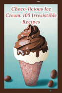 Choco-licious Ice Cream: 105 Irresistible Recipes