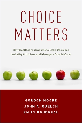 Choice Matters: How Healthcare Consumers Make Decisions (and Why Clinicians and Managers Should Care) - Moore, Gordon, Professor, and Quelch, John A, and Boudreau, Emily