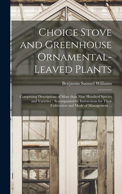 Choice Stove and Greenhouse Ornamental-leaved Plants: Comprising Descriptions of More Than Nine Hundred Species and Varieties: Accompanied by Instructions for Their Cultivation and Mode of Management ... - Williams, Benjamin Samuel 1822-1890