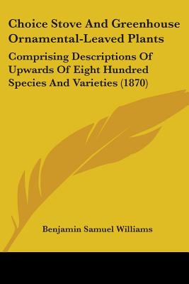 Choice Stove And Greenhouse Ornamental-Leaved Plants: Comprising Descriptions Of Upwards Of Eight Hundred Species And Varieties (1870) - Williams, Benjamin Samuel